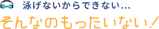 泳げないからできない...そんなのもったいない！ 