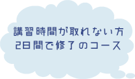 講習時間が取れない方へ 2日間で修了のコース