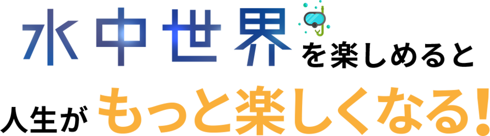 水中世界を楽しめると人生がもっと楽しくなる！