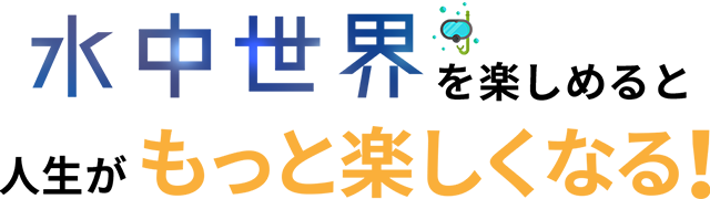 水中世界を楽しめると人生がもっと楽しくなる！