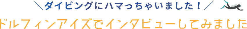 ダイビングにハマっちゃいました！ドルフィンアイズでインタビューしてみました